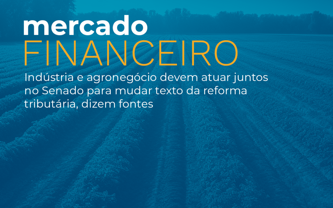Indústria e agronegócio devem atuar juntos no Senado para mudar texto da reforma tributária, dizem fontes